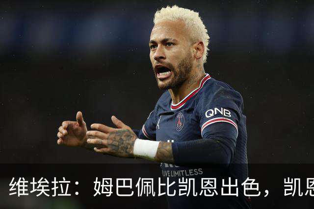 维埃拉：姆巴佩比凯恩出色，凯恩需要球队有优势，姆巴佩能打逆风